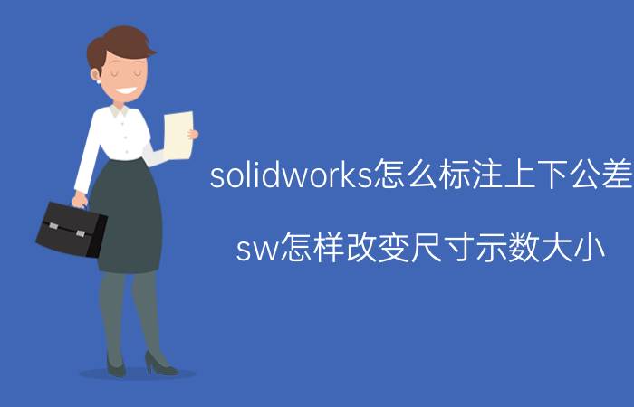 solidworks怎么标注上下公差 sw怎样改变尺寸示数大小？